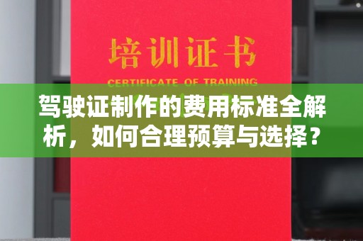 清新驾驶证制作的费用标准全解析，如何合理预算与选择？